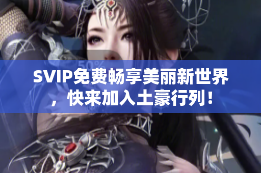 SVIP免费畅享美丽新世界，快来加入土豪行列！