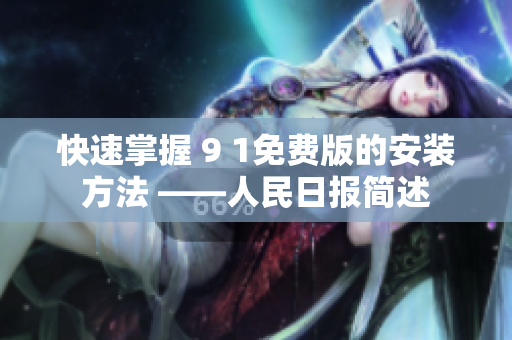 快速掌握 9 1免费版的安装方法 ——人民日报简述