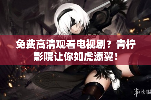 免费高清观看电视剧？青柠影院让你如虎添翼！