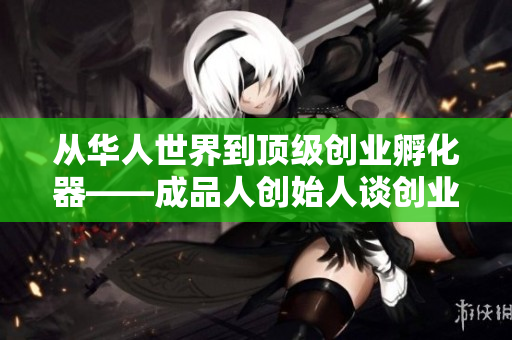 从华人世界到顶级创业孵化器——成品人创始人谈创业经历