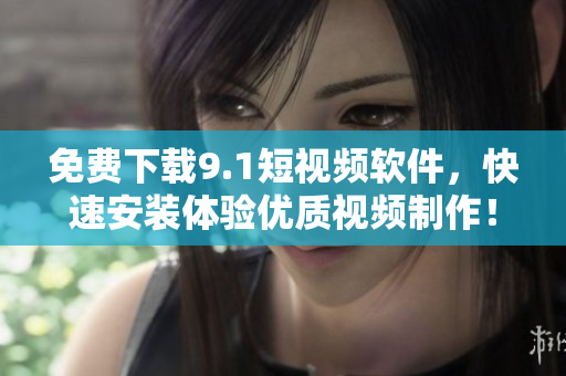 免费下载9.1短视频软件，快速安装体验优质视频制作！