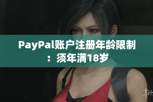PayPal账户注册年龄限制：须年满18岁