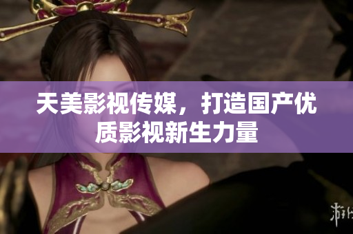 天美影视传媒，打造国产优质影视新生力量