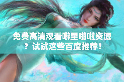 免费高清观看噼里啪啦资源？试试这些百度推荐！