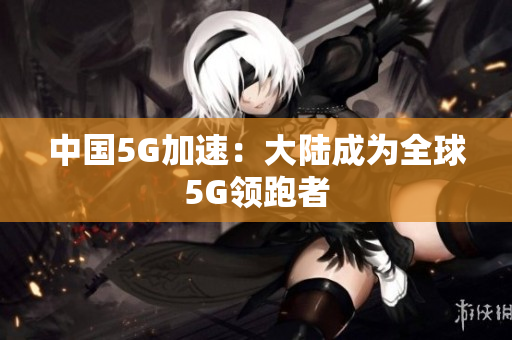 中国5G加速：大陆成为全球5G领跑者