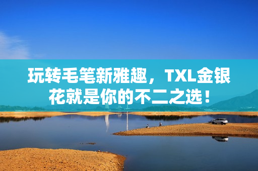 玩转毛笔新雅趣，TXL金银花就是你的不二之选！