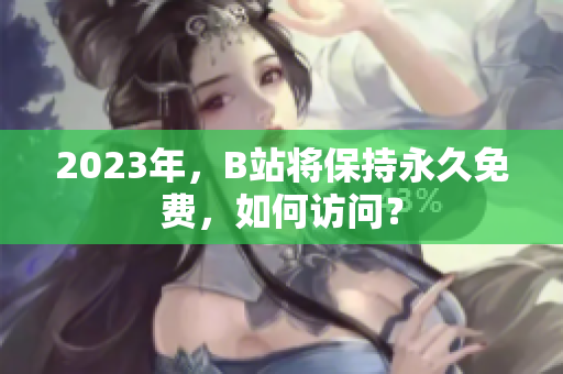 2023年，B站将保持永久免费，如何访问？