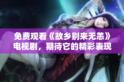 免费观看《故乡别来无恙》电视剧，期待它的精彩表现！