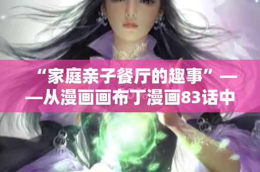“家庭亲子餐厅的趣事”——从漫画画布丁漫画83话中寻找灵感