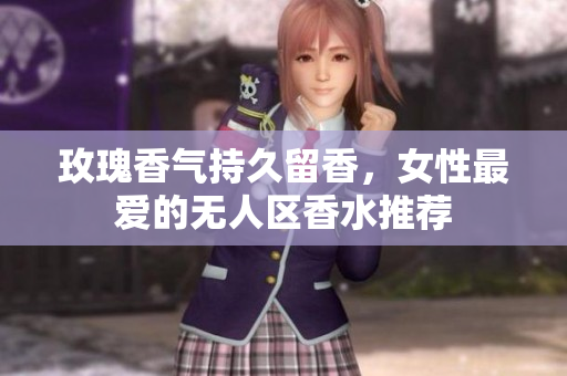 玫瑰香气持久留香，女性最爱的无人区香水推荐