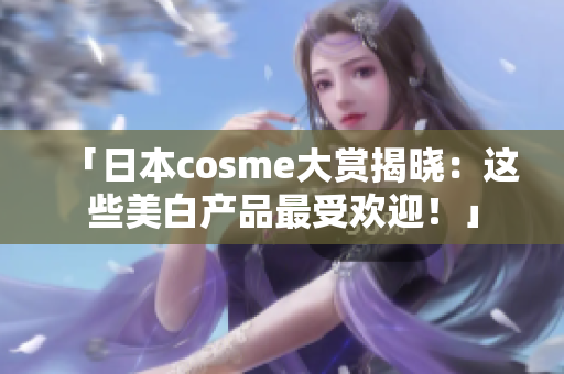 「日本cosme大赏揭晓：这些美白产品最受欢迎！」