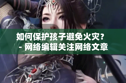 如何保护孩子避免火灾？ - 网络编辑关注网络文章