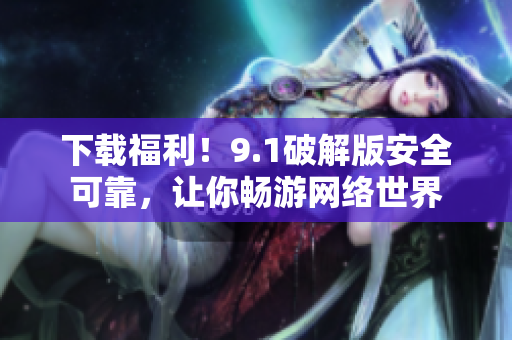 下载福利！9.1破解版安全可靠，让你畅游网络世界