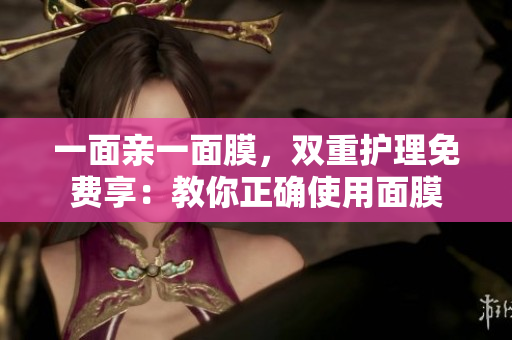 一面亲一面膜，双重护理免费享：教你正确使用面膜