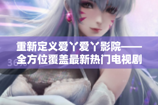 重新定义爱丫爱丫影院——全方位覆盖最新热门电视剧