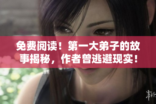 免费阅读！第一大弟子的故事揭秘，作者曾逃避现实！