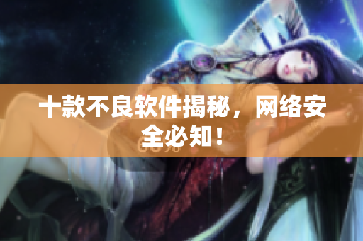 十款不良软件揭秘，网络安全必知！