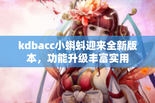 kdbacc小蝌蚪迎来全新版本，功能升级丰富实用