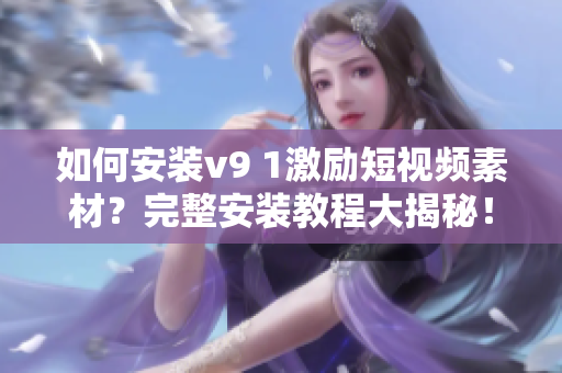 如何安装v9 1激励短视频素材？完整安装教程大揭秘！