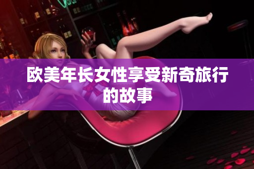 欧美年长女性享受新奇旅行的故事