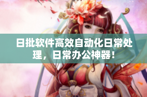 日批软件高效自动化日常处理，日常办公神器！