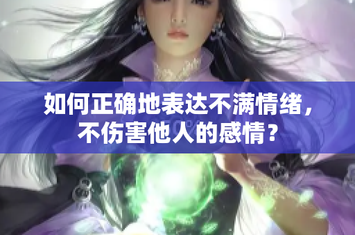 如何正确地表达不满情绪，不伤害他人的感情？
