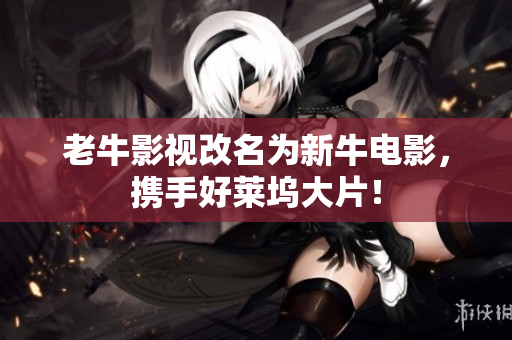 老牛影视改名为新牛电影，携手好莱坞大片！
