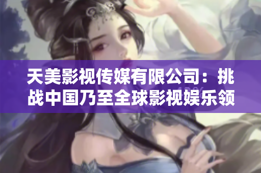 天美影视传媒有限公司：挑战中国乃至全球影视娱乐领域的新起点
