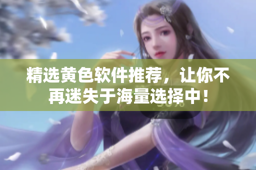 精选黄色软件推荐，让你不再迷失于海量选择中！