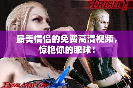 最美情侣的免费高清视频，惊艳你的眼球！