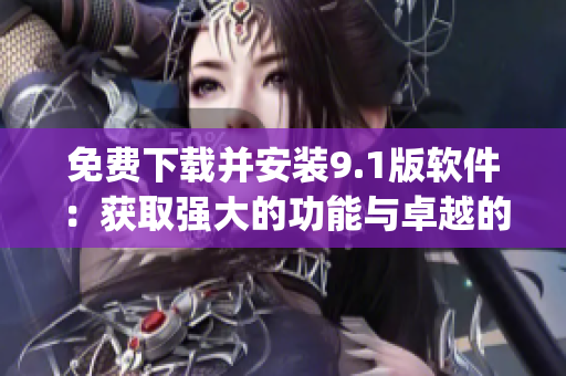 免费下载并安装9.1版软件：获取强大的功能与卓越的性能)