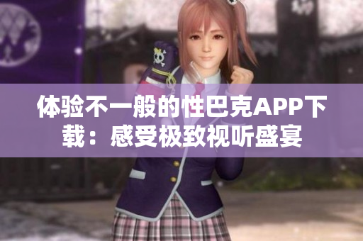 体验不一般的性巴克APP下载：感受极致视听盛宴