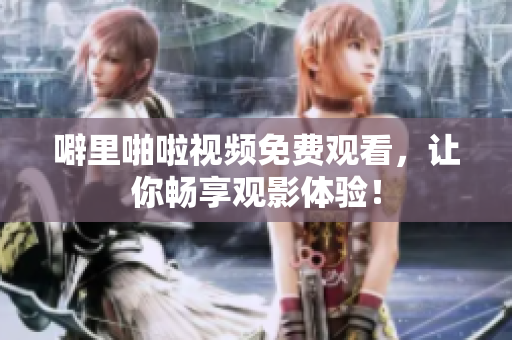 噼里啪啦视频免费观看，让你畅享观影体验！