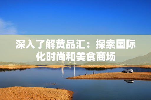 深入了解黄品汇：探索国际化时尚和美食商场