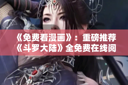 《免费看漫画》：重磅推荐《斗罗大陆》全免费在线阅读