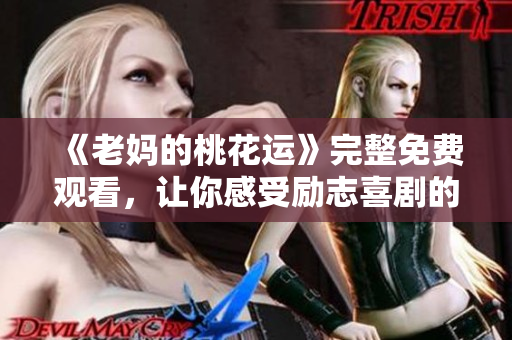 《老妈的桃花运》完整免费观看，让你感受励志喜剧的温馨与感动