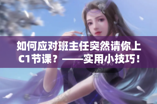 如何应对班主任突然请你上C1节课？——实用小技巧！