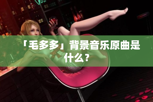 「毛多多」背景音乐原曲是什么？