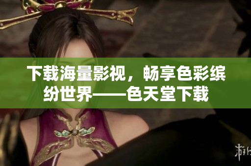 下载海量影视，畅享色彩缤纷世界——色天堂下载