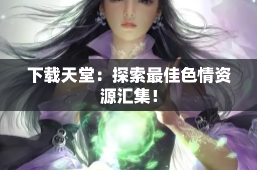下载天堂：探索最佳色情资源汇集！