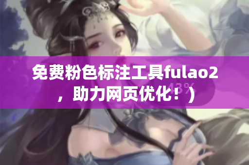 免费粉色标注工具fulao2，助力网页优化！)