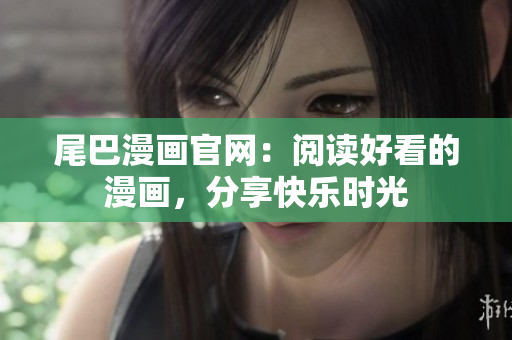 尾巴漫画官网：阅读好看的漫画，分享快乐时光