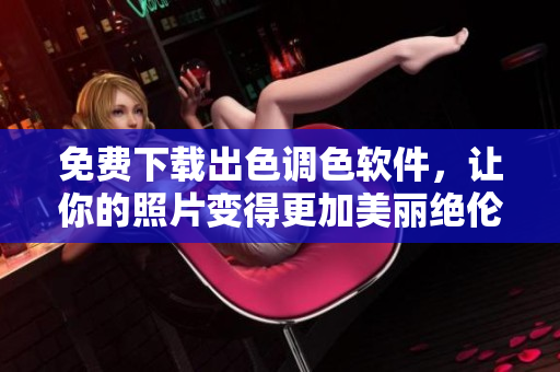 免费下载出色调色软件，让你的照片变得更加美丽绝伦