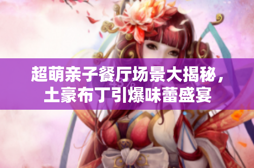 超萌亲子餐厅场景大揭秘，土豪布丁引爆味蕾盛宴