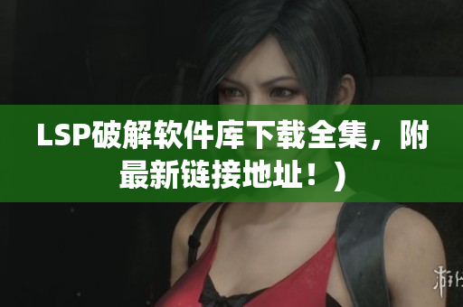 LSP破解软件库下载全集，附最新链接地址！)