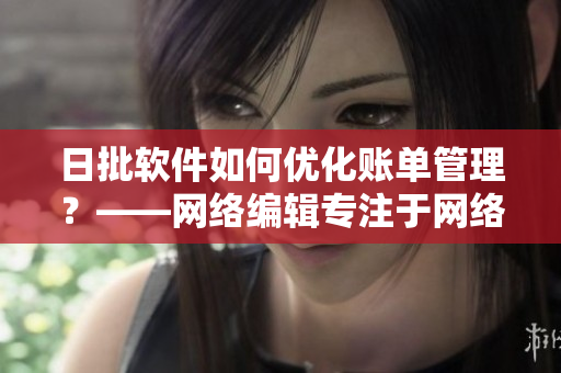 日批软件如何优化账单管理？——网络编辑专注于网络相关文章