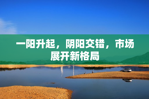 一阳升起，阴阳交错，市场展开新格局