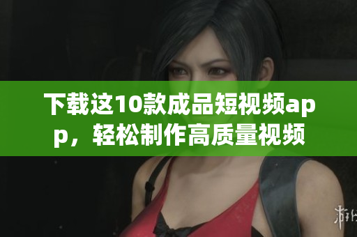 下载这10款成品短视频app，轻松制作高质量视频