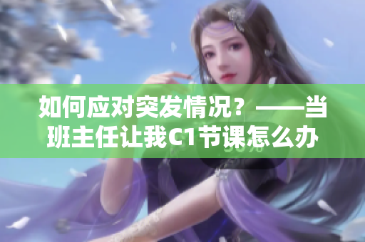 如何应对突发情况？——当班主任让我C1节课怎么办