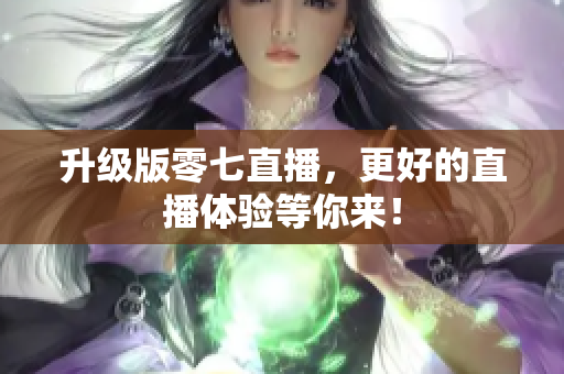 升级版零七直播，更好的直播体验等你来！